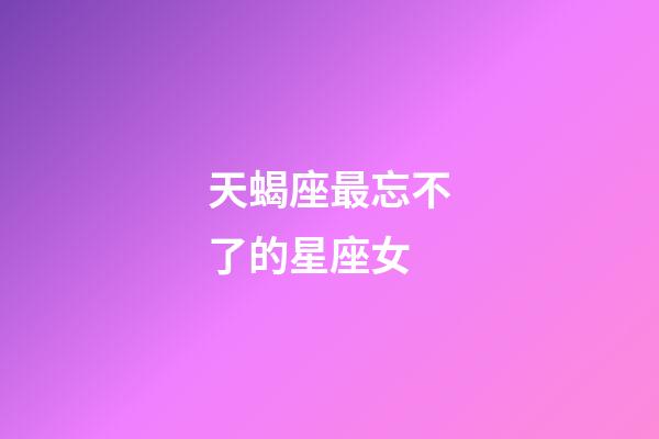 天蝎座最忘不了的星座女-第1张-星座运势-玄机派