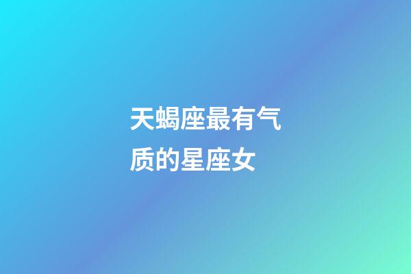 天蝎座最有气质的星座女-第1张-星座运势-玄机派