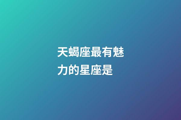 天蝎座最有魅力的星座是-第1张-星座运势-玄机派