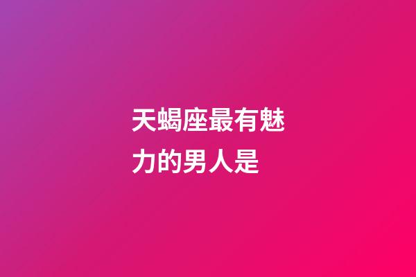 天蝎座最有魅力的男人是-第1张-星座运势-玄机派