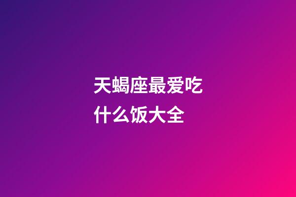 天蝎座最爱吃什么饭大全