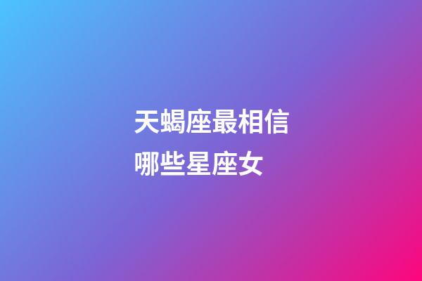 天蝎座最相信哪些星座女-第1张-星座运势-玄机派
