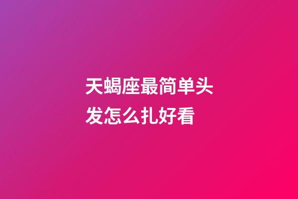 天蝎座最简单头发怎么扎好看-第1张-星座运势-玄机派