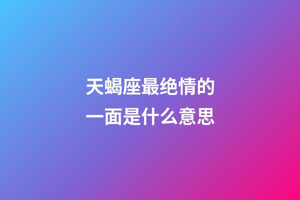天蝎座最绝情的一面是什么意思-第1张-星座运势-玄机派