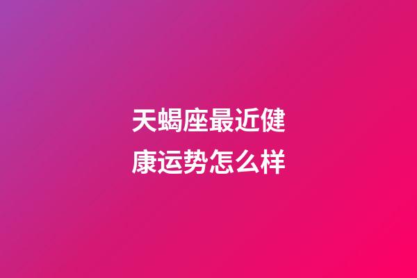 天蝎座最近健康运势怎么样-第1张-星座运势-玄机派