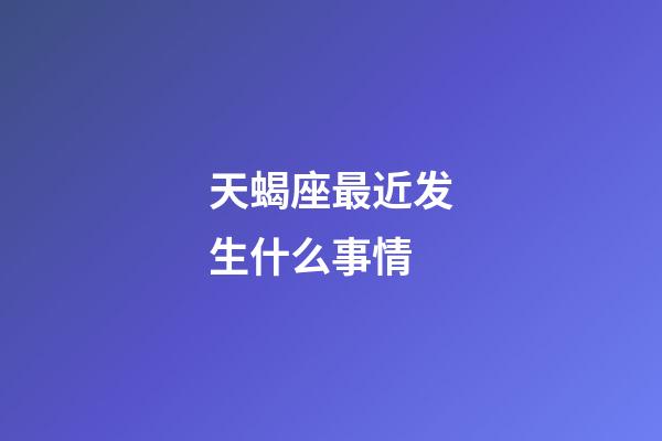 天蝎座最近发生什么事情-第1张-星座运势-玄机派