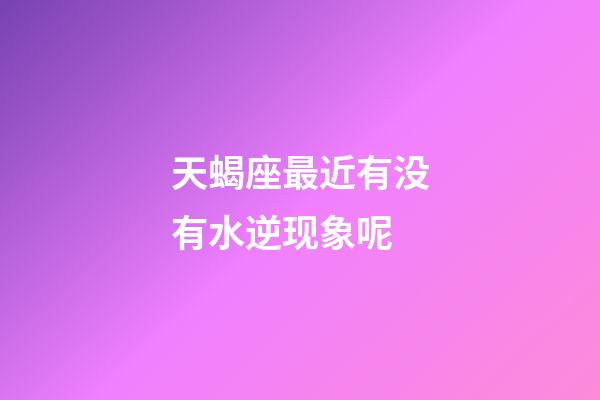 天蝎座最近有没有水逆现象呢-第1张-星座运势-玄机派