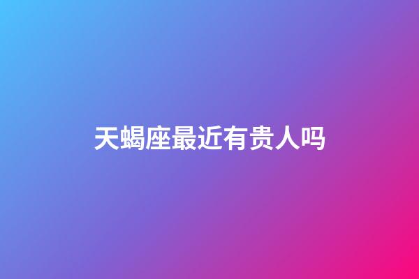 天蝎座最近有贵人吗-第1张-星座运势-玄机派