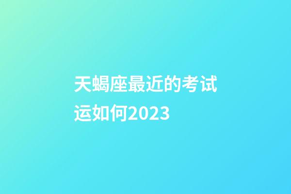 天蝎座最近的考试运如何2023-第1张-星座运势-玄机派
