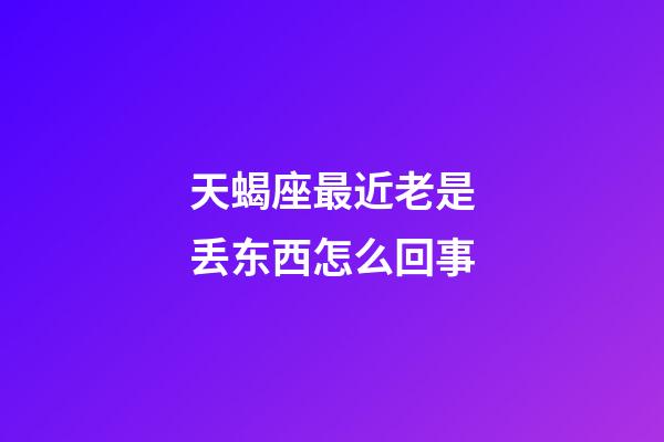 天蝎座最近老是丢东西怎么回事-第1张-星座运势-玄机派