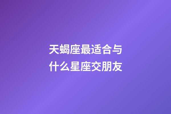 天蝎座最适合与什么星座交朋友-第1张-星座运势-玄机派