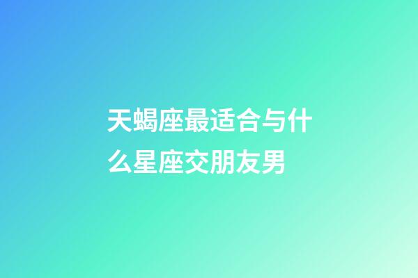 天蝎座最适合与什么星座交朋友男-第1张-星座运势-玄机派