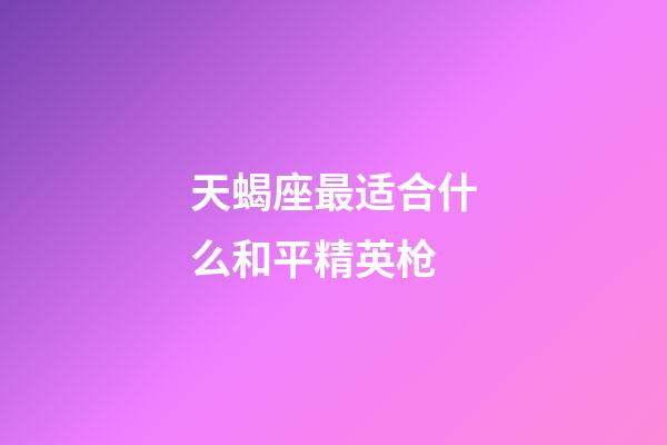 天蝎座最适合什么和平精英枪-第1张-星座运势-玄机派