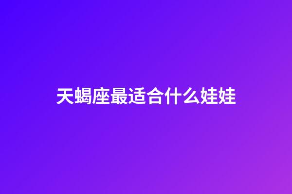 天蝎座最适合什么娃娃-第1张-星座运势-玄机派