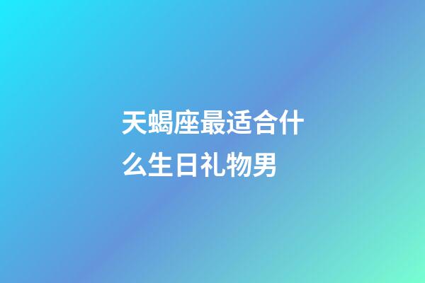 天蝎座最适合什么生日礼物男-第1张-星座运势-玄机派