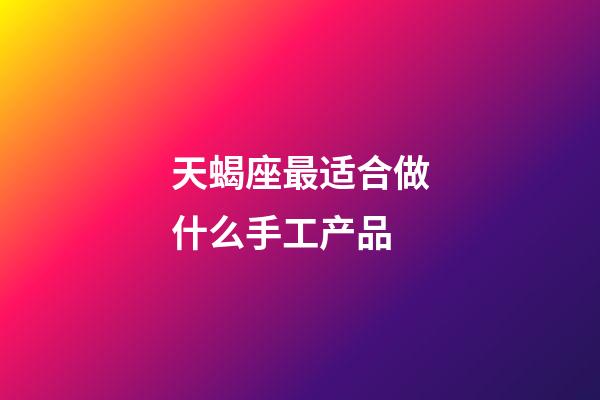 天蝎座最适合做什么手工产品-第1张-星座运势-玄机派