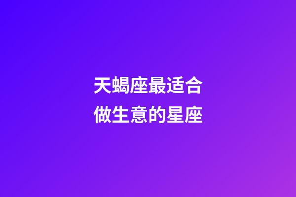 天蝎座最适合做生意的星座-第1张-星座运势-玄机派