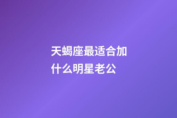 天蝎座最适合加什么明星老公-第1张-星座运势-玄机派