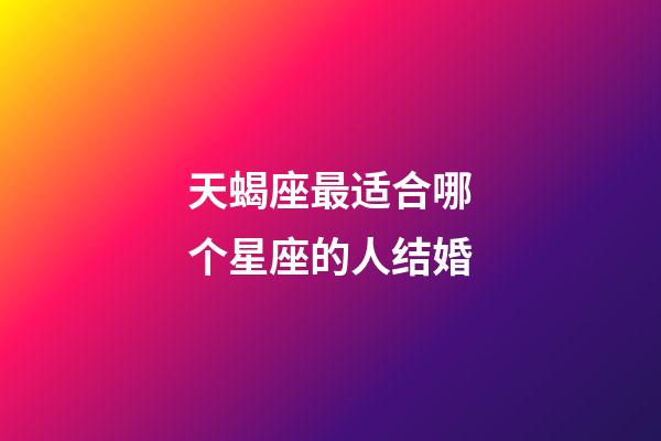 天蝎座最适合哪个星座的人结婚-第1张-星座运势-玄机派
