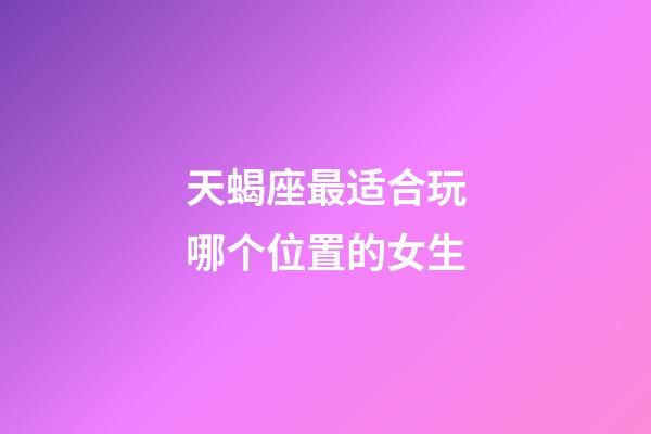 天蝎座最适合玩哪个位置的女生-第1张-星座运势-玄机派