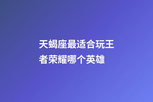 天蝎座最适合玩王者荣耀哪个英雄-第1张-星座运势-玄机派