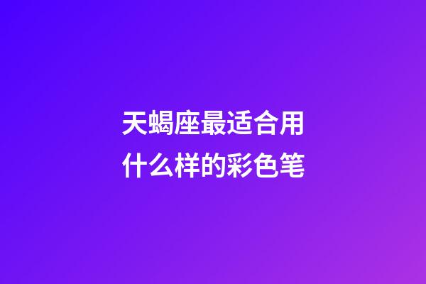 天蝎座最适合用什么样的彩色笔-第1张-星座运势-玄机派