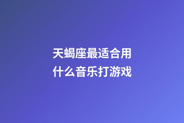 天蝎座最适合用什么音乐打游戏-第1张-星座运势-玄机派