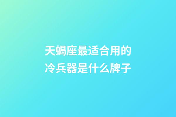 天蝎座最适合用的冷兵器是什么牌子-第1张-星座运势-玄机派