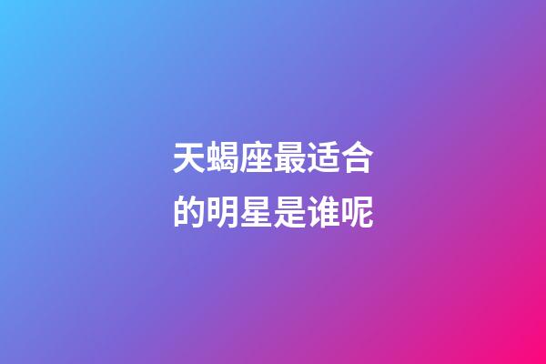 天蝎座最适合的明星是谁呢-第1张-星座运势-玄机派