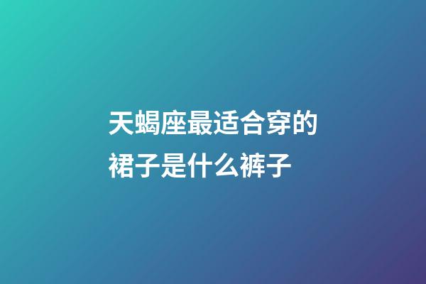 天蝎座最适合穿的裙子是什么裤子-第1张-星座运势-玄机派