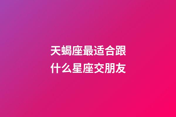 天蝎座最适合跟什么星座交朋友-第1张-星座运势-玄机派