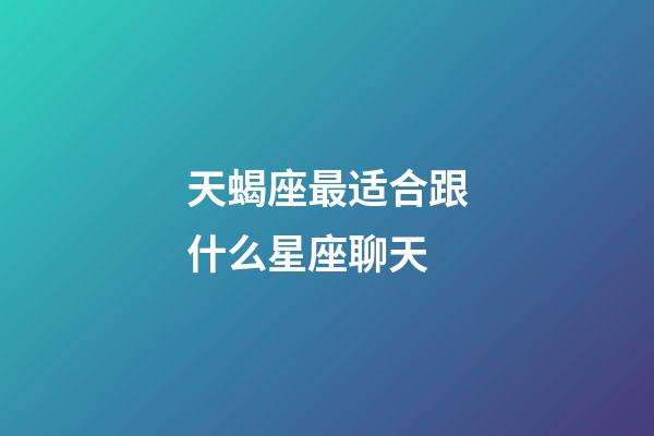 天蝎座最适合跟什么星座聊天-第1张-星座运势-玄机派