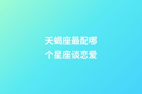 天蝎座最配哪个星座谈恋爱-第1张-星座运势-玄机派