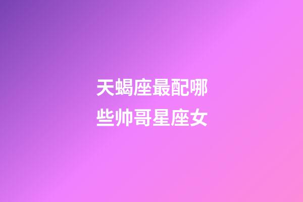 天蝎座最配哪些帅哥星座女-第1张-星座运势-玄机派