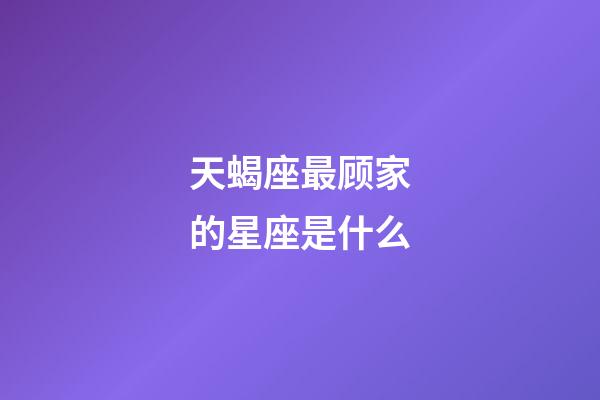 天蝎座最顾家的星座是什么-第1张-星座运势-玄机派