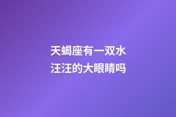 天蝎座有一双水汪汪的大眼睛吗-第1张-星座运势-玄机派