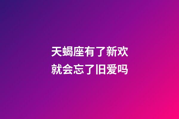 天蝎座有了新欢就会忘了旧爱吗-第1张-星座运势-玄机派