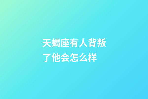 天蝎座有人背叛了他会怎么样-第1张-星座运势-玄机派