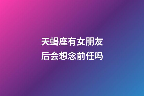 天蝎座有女朋友后会想念前任吗-第1张-星座运势-玄机派
