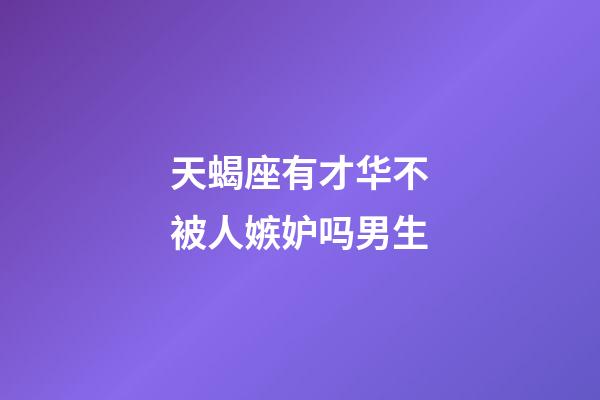 天蝎座有才华不被人嫉妒吗男生-第1张-星座运势-玄机派