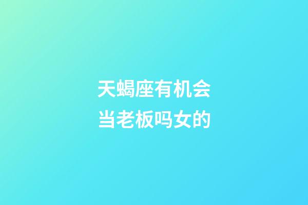 天蝎座有机会当老板吗女的-第1张-星座运势-玄机派