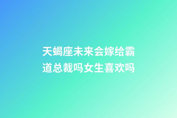 天蝎座未来会嫁给霸道总裁吗女生喜欢吗-第1张-星座运势-玄机派