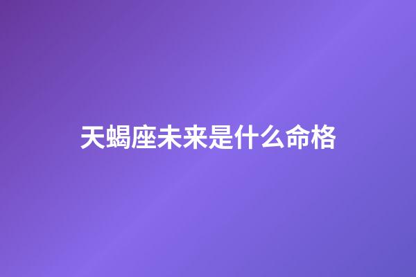 天蝎座未来是什么命格-第1张-星座运势-玄机派