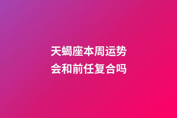 天蝎座本周运势会和前任复合吗-第1张-星座运势-玄机派