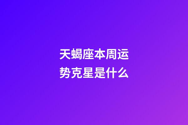 天蝎座本周运势克星是什么-第1张-星座运势-玄机派