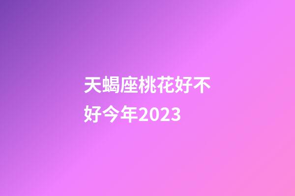 天蝎座桃花好不好今年2023-第1张-星座运势-玄机派