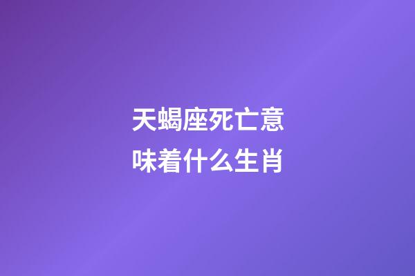 天蝎座死亡意味着什么生肖-第1张-星座运势-玄机派