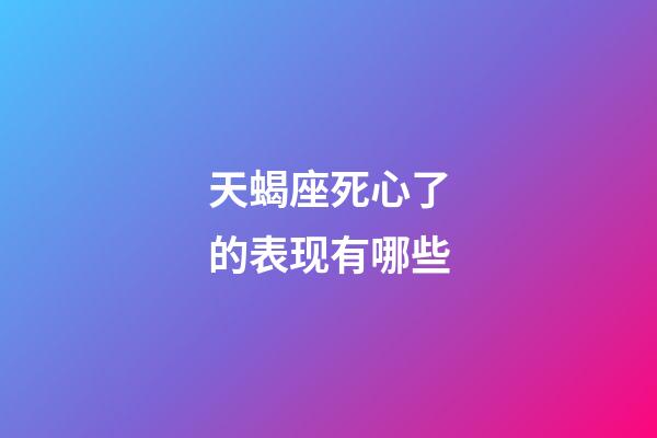 天蝎座死心了的表现有哪些-第1张-星座运势-玄机派