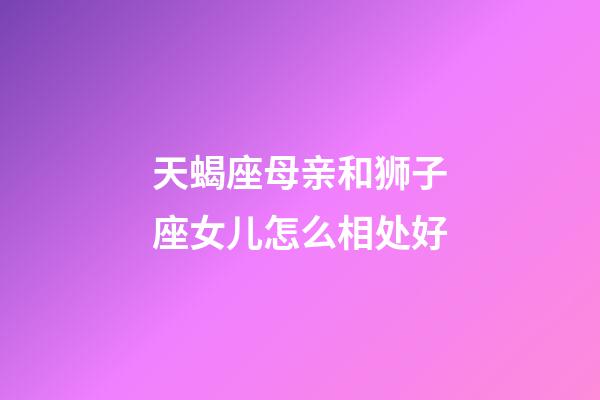 天蝎座母亲和狮子座女儿怎么相处好-第1张-星座运势-玄机派