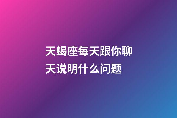 天蝎座每天跟你聊天说明什么问题-第1张-星座运势-玄机派
